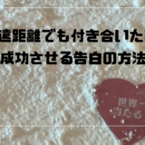 遠距離でも付き合いたい、絶対に成功させる告白の方法はこれ。